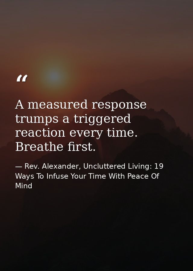 A measured response trumps a triggered reaction every time. Breathe first. — Rev. Alexander, Uncluttered Living: 19 Ways To Infuse Your Time With Peace Of Mind