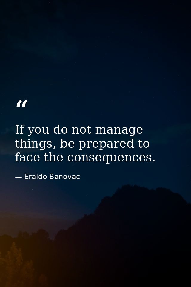 If you do not manage things, be prepared to face the consequences. — Eraldo Banovac