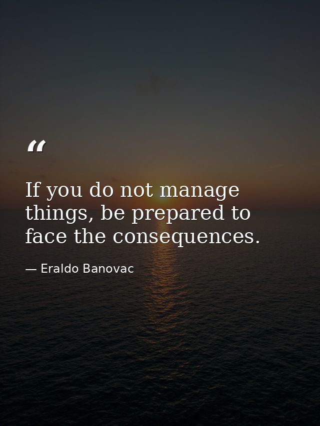 If you do not manage things, be prepared to face the consequences. — Eraldo Banovac