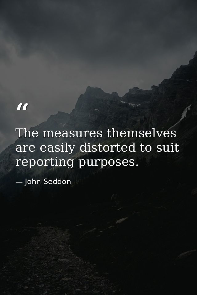 The measures themselves are easily distorted to suit reporting purposes. — John Seddon