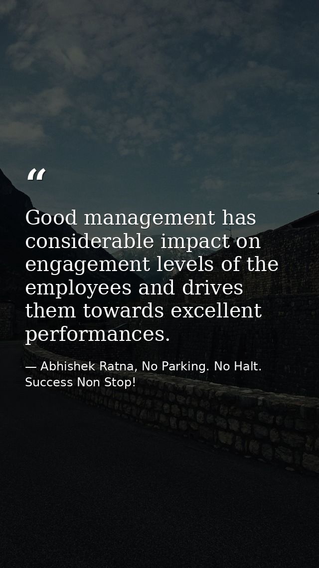 Good management has considerable impact on engagement levels of the employees and drives them towards excellent performa — Abhishek Ratna, No Parking. No Halt. Success Non Stop!