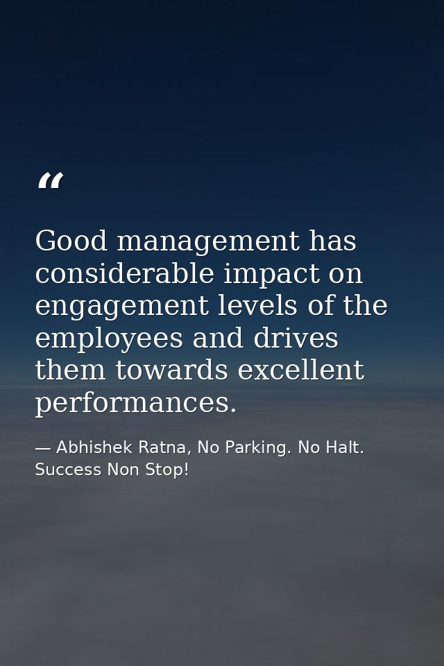 Good management has considerable impact on engagement levels of the employees and drives them towards excellent performa — Abhishek Ratna, No Parking. No Halt. Success Non Stop!
