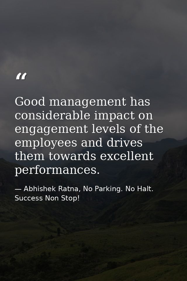 Good management has considerable impact on engagement levels of the employees and drives them towards excellent performa — Abhishek Ratna, No Parking. No Halt. Success Non Stop!