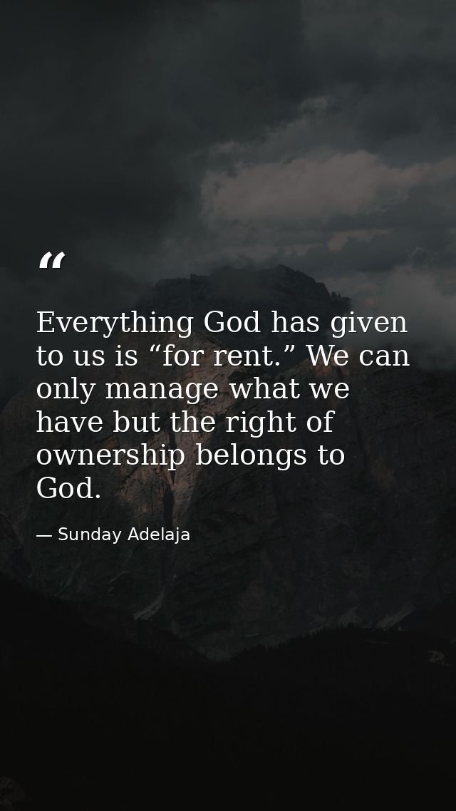 Everything God has given to us is “for rent.” We can only manage what we have but the right of ownership belongs to God. — Sunday Adelaja