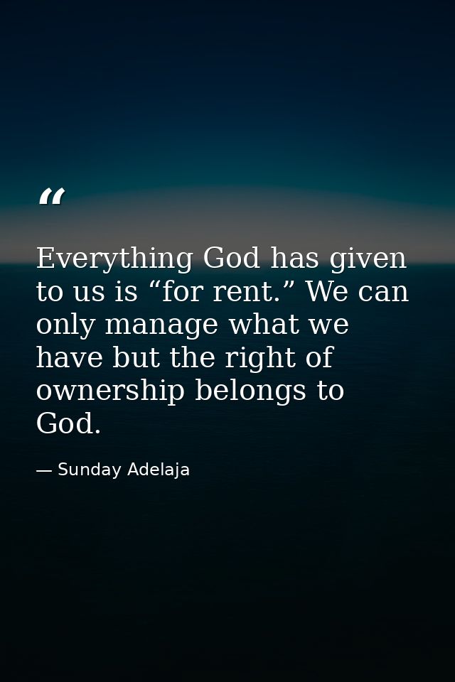 Everything God has given to us is “for rent.” We can only manage what we have but the right of ownership belongs to God. — Sunday Adelaja