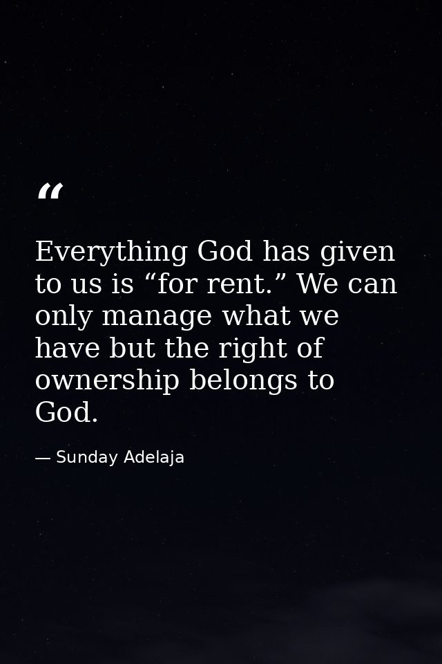 Everything God has given to us is “for rent.” We can only manage what we have but the right of ownership belongs to God. — Sunday Adelaja