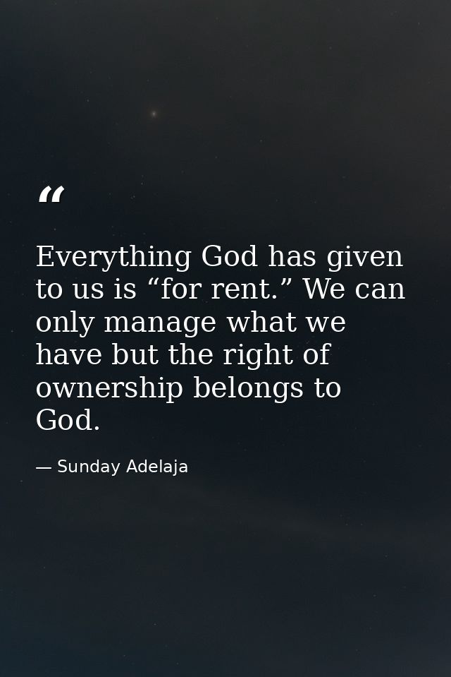 Everything God has given to us is “for rent.” We can only manage what we have but the right of ownership belongs to God. — Sunday Adelaja