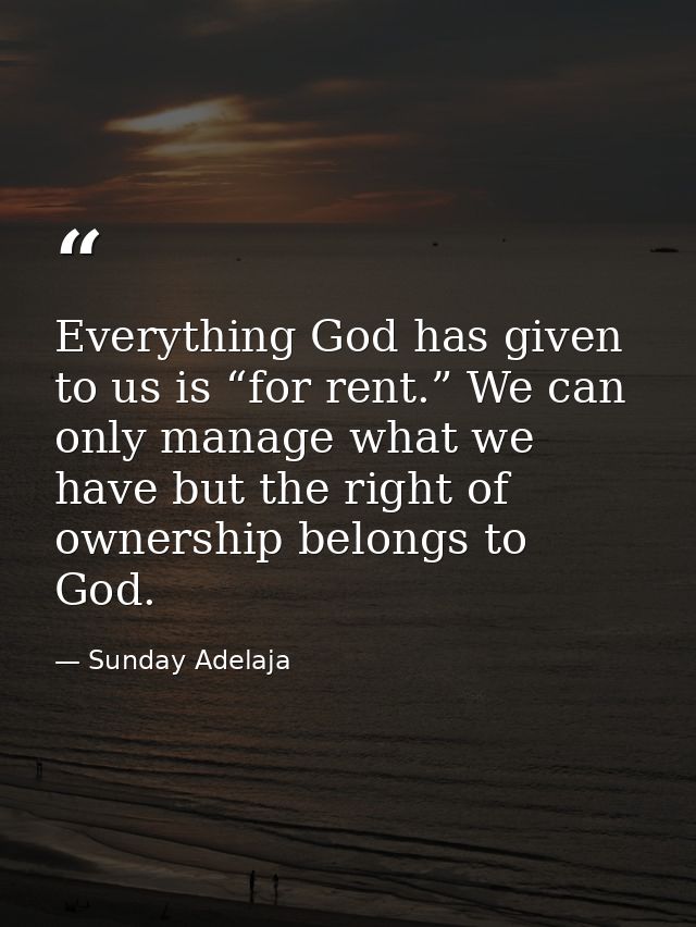 Everything God has given to us is “for rent.” We can only manage what we have but the right of ownership belongs to God. — Sunday Adelaja