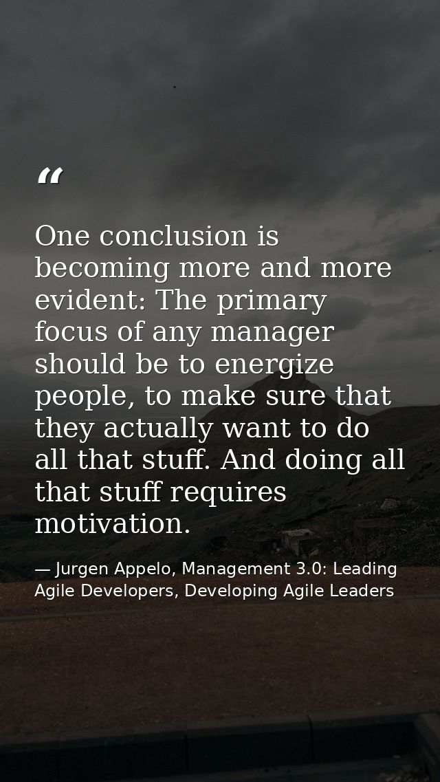 One conclusion is becoming more and more evident: The primary focus of any manager should be to energize people, to make — Jurgen Appelo, Management 3.0: Leading Agile Developers, Developing Agile Leaders