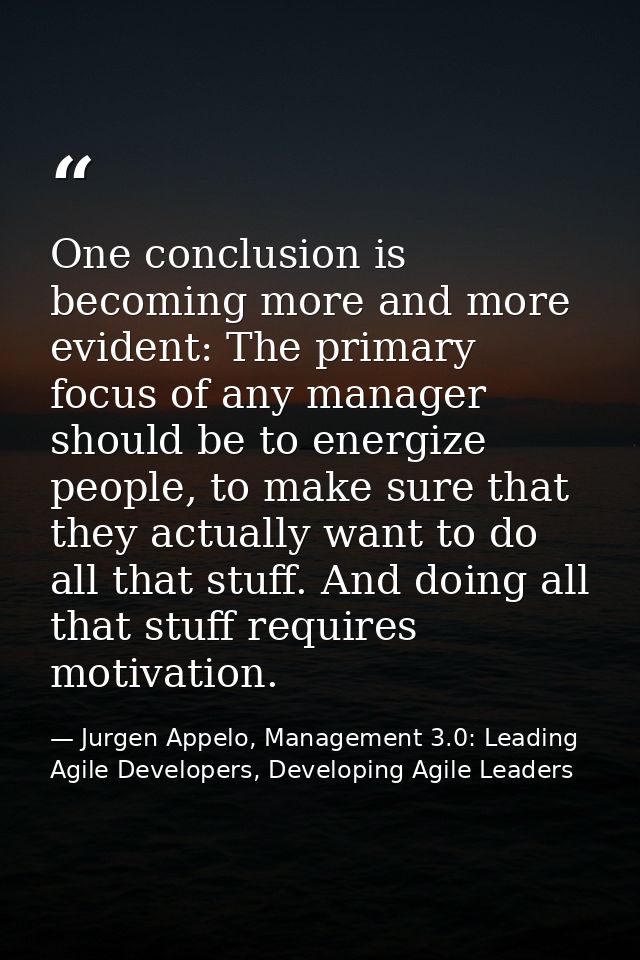 One conclusion is becoming more and more evident: The primary focus of any manager should be to energize people, to make — Jurgen Appelo, Management 3.0: Leading Agile Developers, Developing Agile Leaders