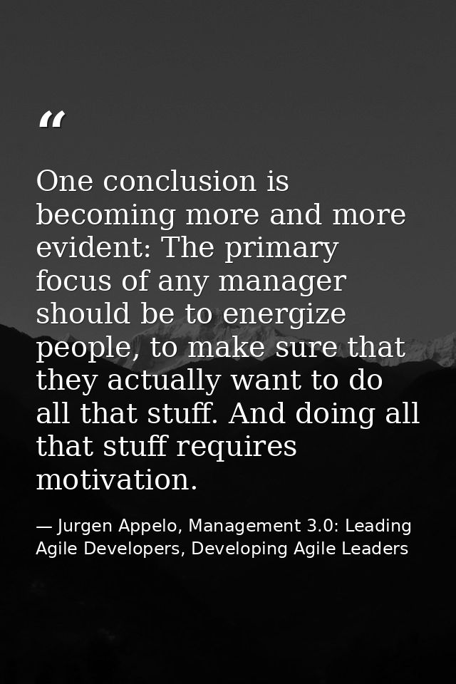 One conclusion is becoming more and more evident: The primary focus of any manager should be to energize people, to make — Jurgen Appelo, Management 3.0: Leading Agile Developers, Developing Agile Leaders