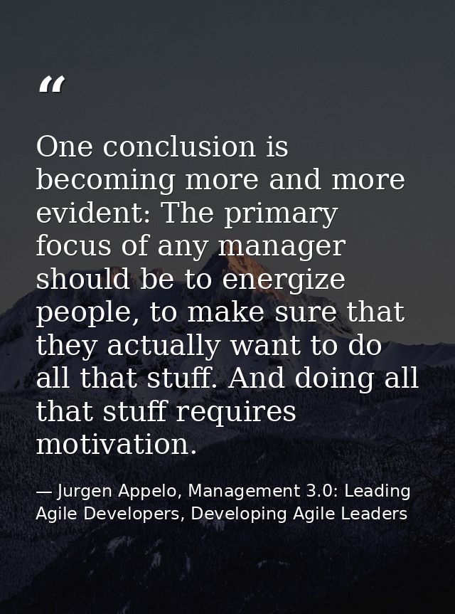 One conclusion is becoming more and more evident: The primary focus of any manager should be to energize people, to make — Jurgen Appelo, Management 3.0: Leading Agile Developers, Developing Agile Leaders