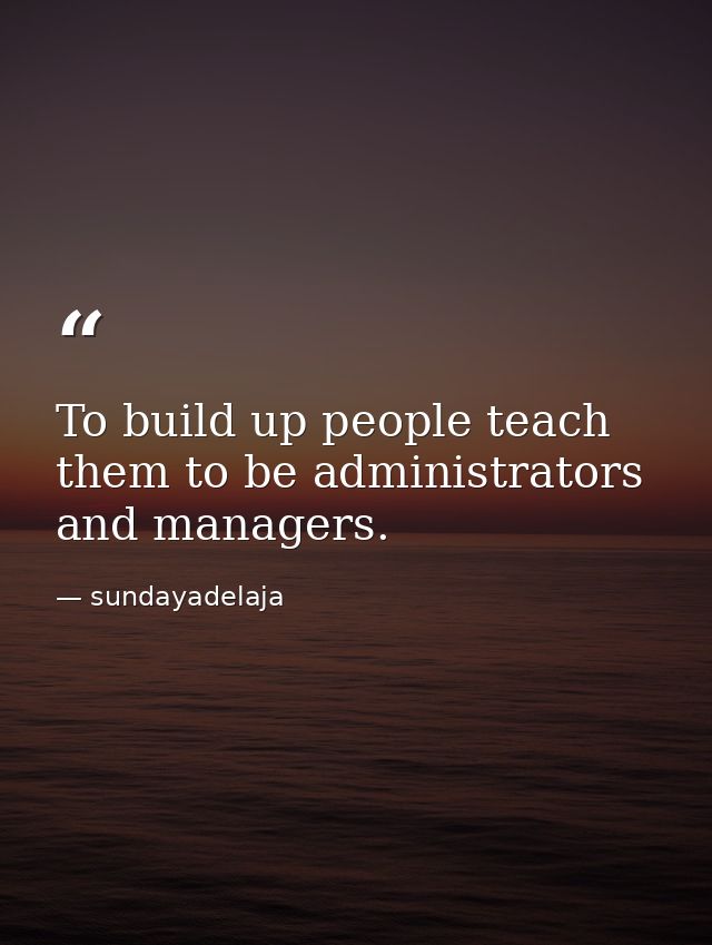 To build up people teach them to be administrators and managers. — sundayadelaja