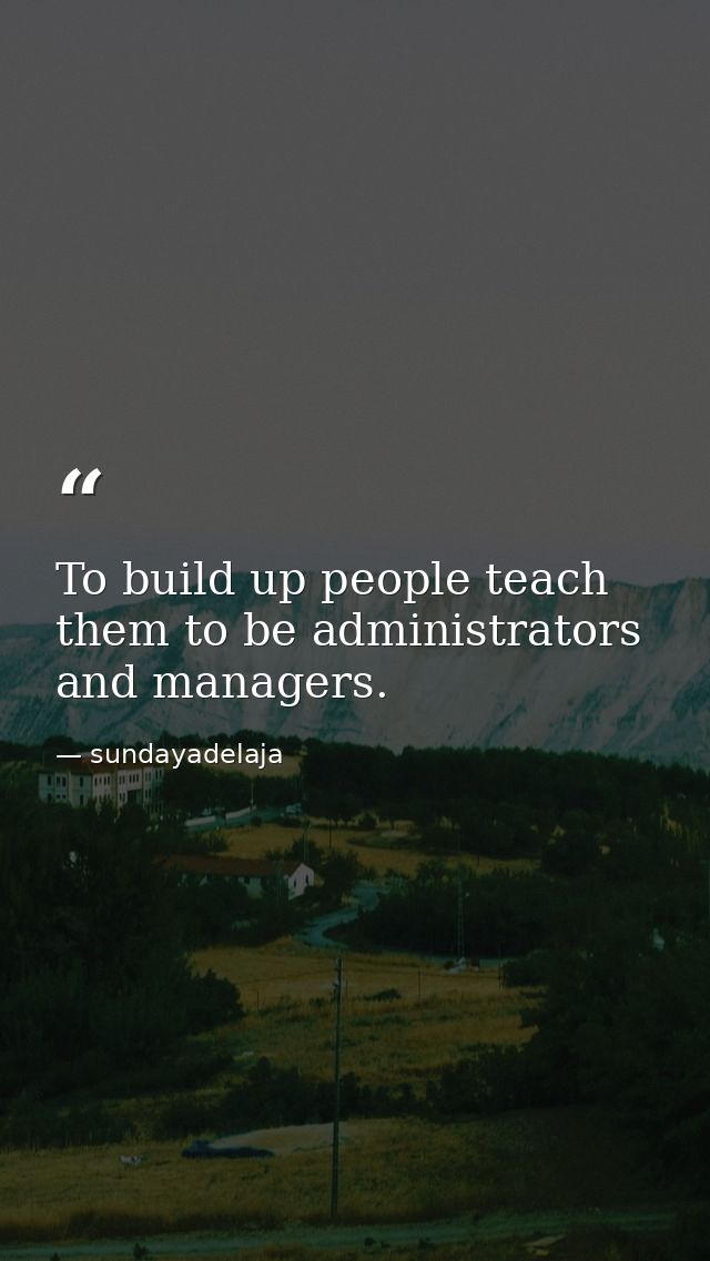 To build up people teach them to be administrators and managers. — sundayadelaja
