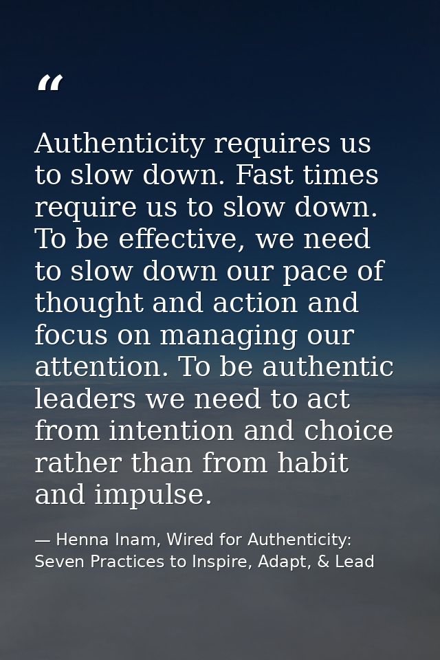 Authenticity requires us to slow down. Fast times require us to slow down. To be effective, we need to slow down our pac — Henna Inam, Wired for Authenticity: Seven Practices to Inspire, Adapt, & Lead