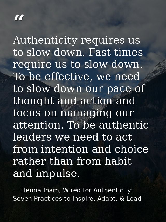 Authenticity requires us to slow down. Fast times require us to slow down. To be effective, we need to slow down our pac — Henna Inam, Wired for Authenticity: Seven Practices to Inspire, Adapt, & Lead