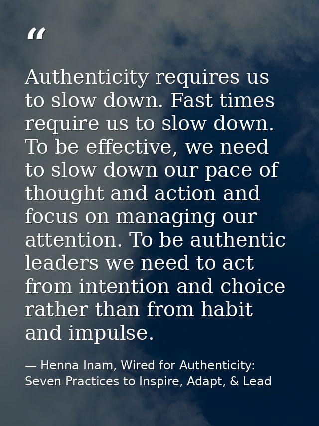 Authenticity requires us to slow down. Fast times require us to slow down. To be effective, we need to slow down our pac — Henna Inam, Wired for Authenticity: Seven Practices to Inspire, Adapt, & Lead