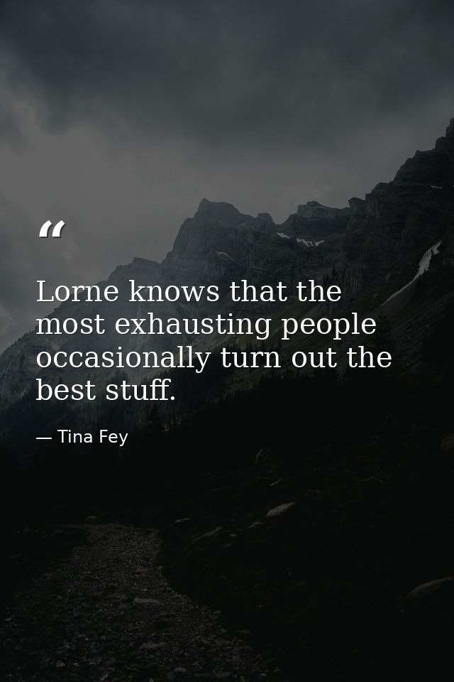 Lorne knows that the most exhausting people occasionally turn out the best stuff. — Tina Fey
