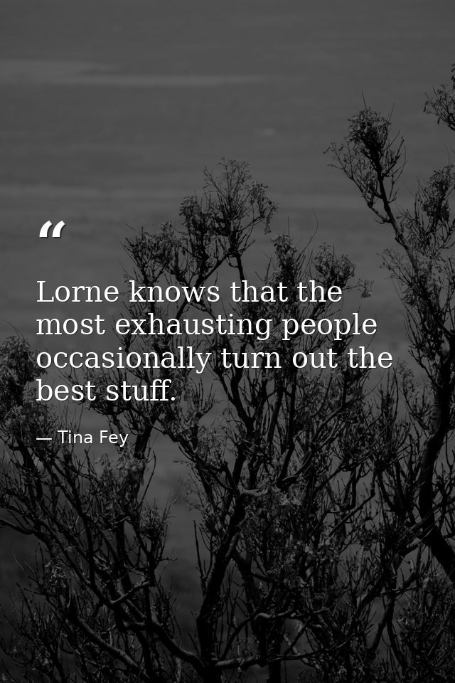 Lorne knows that the most exhausting people occasionally turn out the best stuff. — Tina Fey