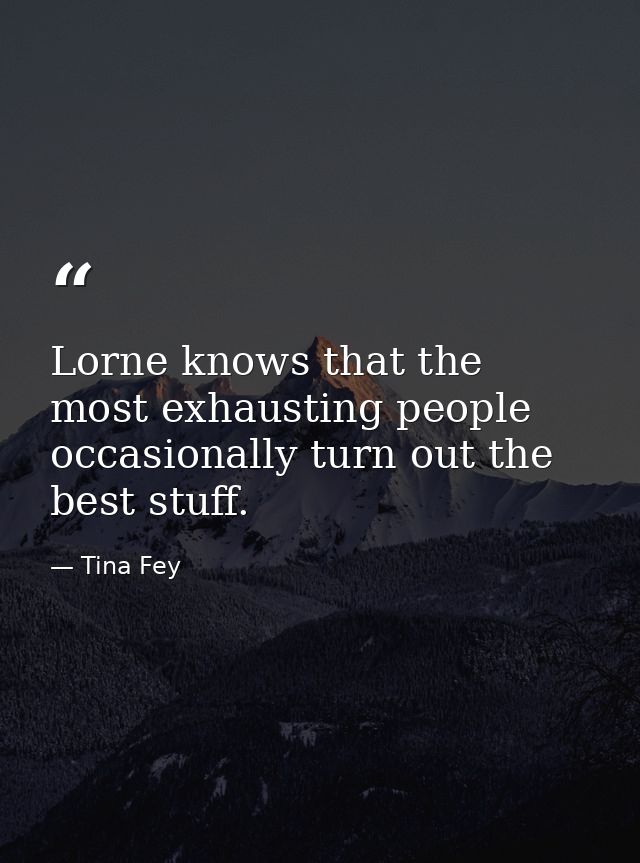 Lorne knows that the most exhausting people occasionally turn out the best stuff. — Tina Fey