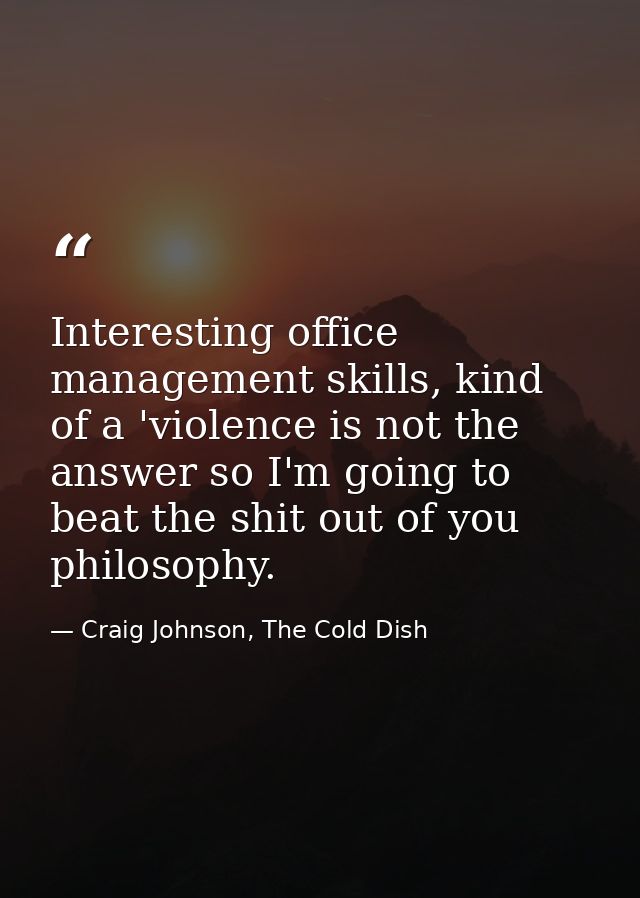 Interesting office management skills, kind of a 'violence is not the answer so I'm going to beat the shit out of you phi — Craig Johnson, The Cold Dish