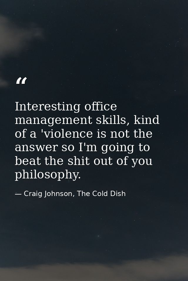 Interesting office management skills, kind of a 'violence is not the answer so I'm going to beat the shit out of you phi — Craig Johnson, The Cold Dish