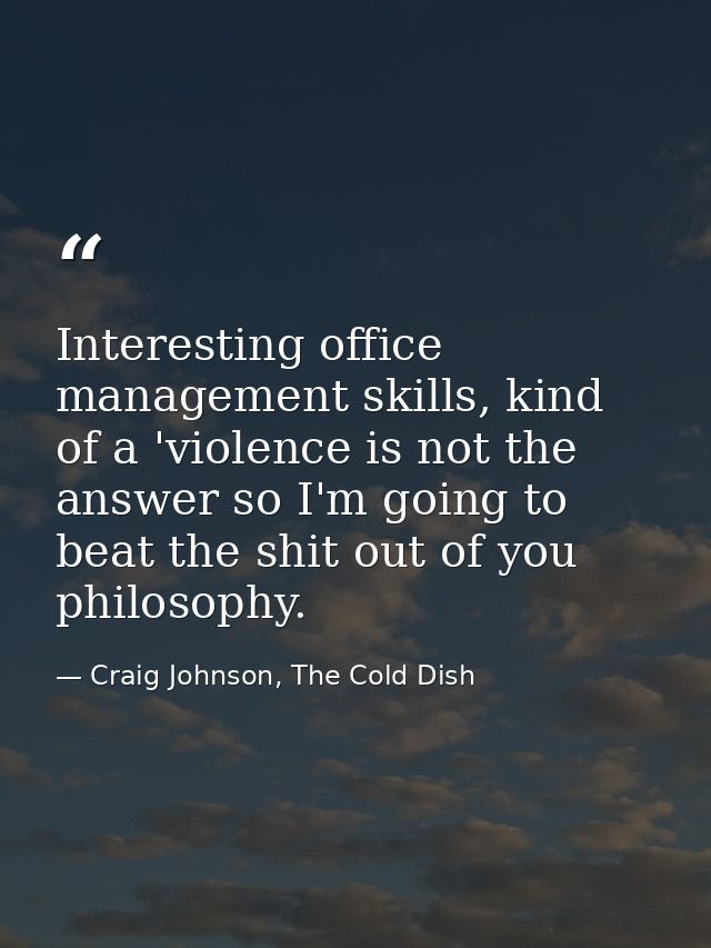 Interesting office management skills, kind of a 'violence is not the answer so I'm going to beat the shit out of you phi — Craig Johnson, The Cold Dish