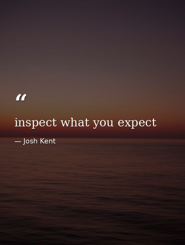 inspect what you expect — Josh Kent
