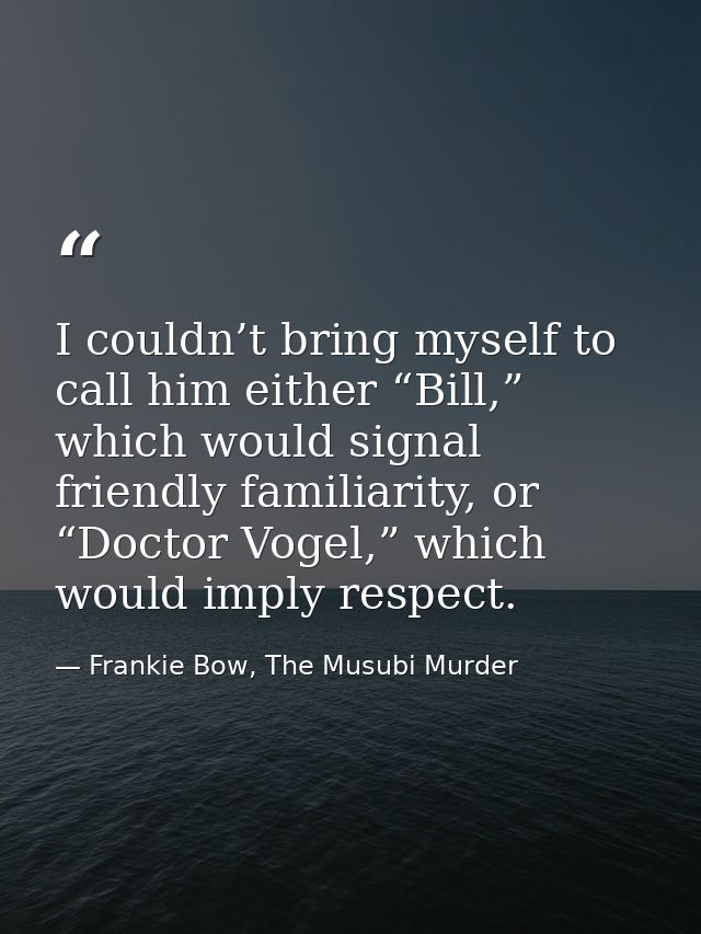 I couldn’t bring myself to call him either “Bill,” which would signal friendly familiarity, or “Doctor Vogel,” which wou — Frankie Bow, The Musubi Murder