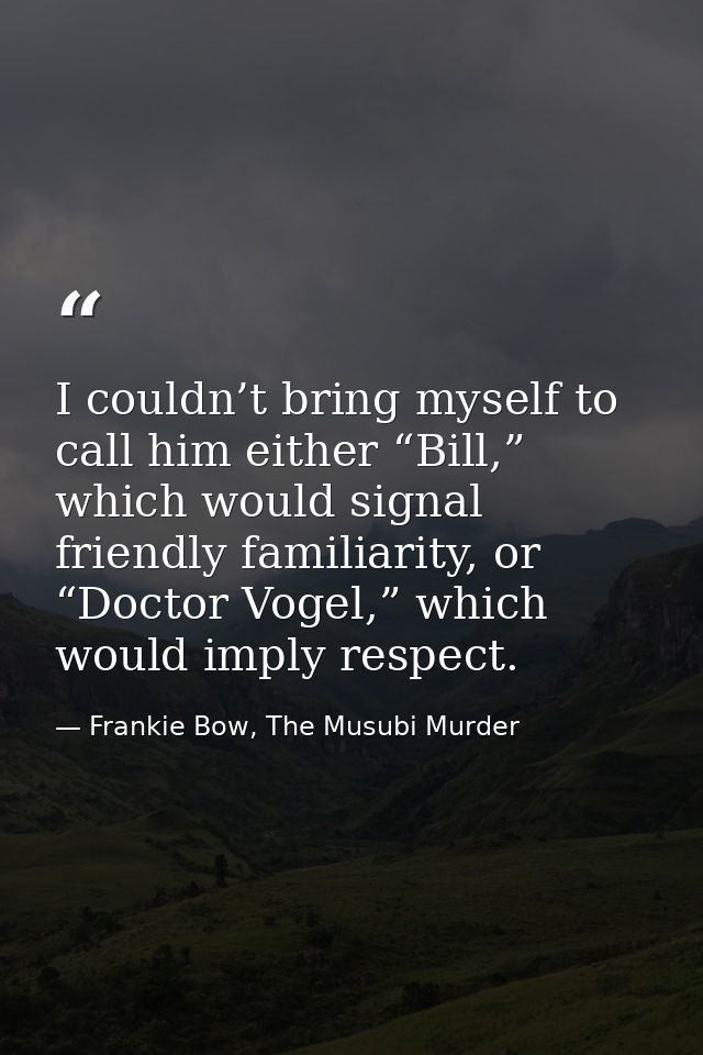 I couldn’t bring myself to call him either “Bill,” which would signal friendly familiarity, or “Doctor Vogel,” which wou — Frankie Bow, The Musubi Murder