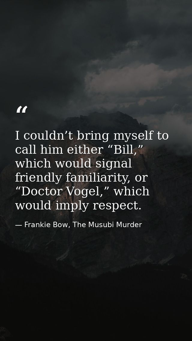 I couldn’t bring myself to call him either “Bill,” which would signal friendly familiarity, or “Doctor Vogel,” which wou — Frankie Bow, The Musubi Murder