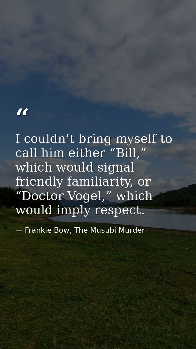 I couldn’t bring myself to call him either “Bill,” which would signal friendly familiarity, or “Doctor Vogel,” which wou — Frankie Bow, The Musubi Murder