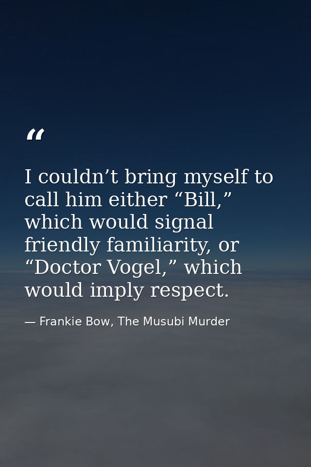 I couldn’t bring myself to call him either “Bill,” which would signal friendly familiarity, or “Doctor Vogel,” which wou — Frankie Bow, The Musubi Murder
