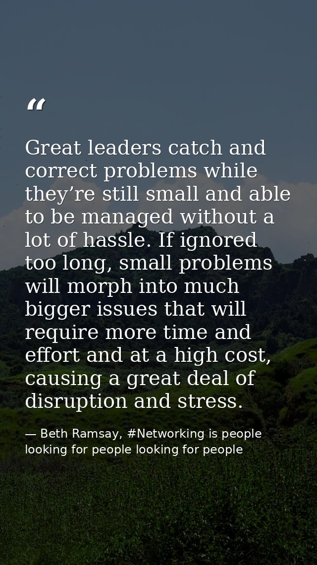Great leaders catch and correct problems while they’re still small and able to be managed without a lot of hassle. If ig — Beth Ramsay, #Networking is people looking for people looking for people