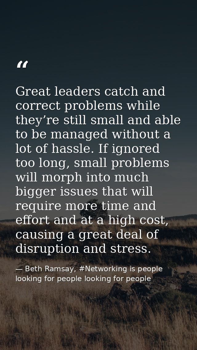 Great leaders catch and correct problems while they’re still small and able to be managed without a lot of hassle. If ig — Beth Ramsay, #Networking is people looking for people looking for people