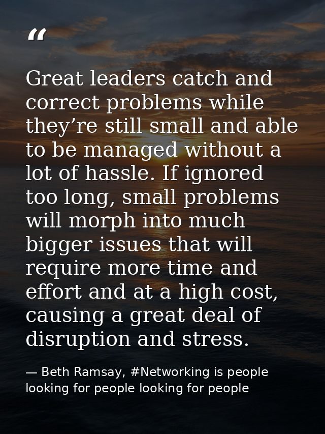 Great leaders catch and correct problems while they’re still small and able to be managed without a lot of hassle. If ig — Beth Ramsay, #Networking is people looking for people looking for people