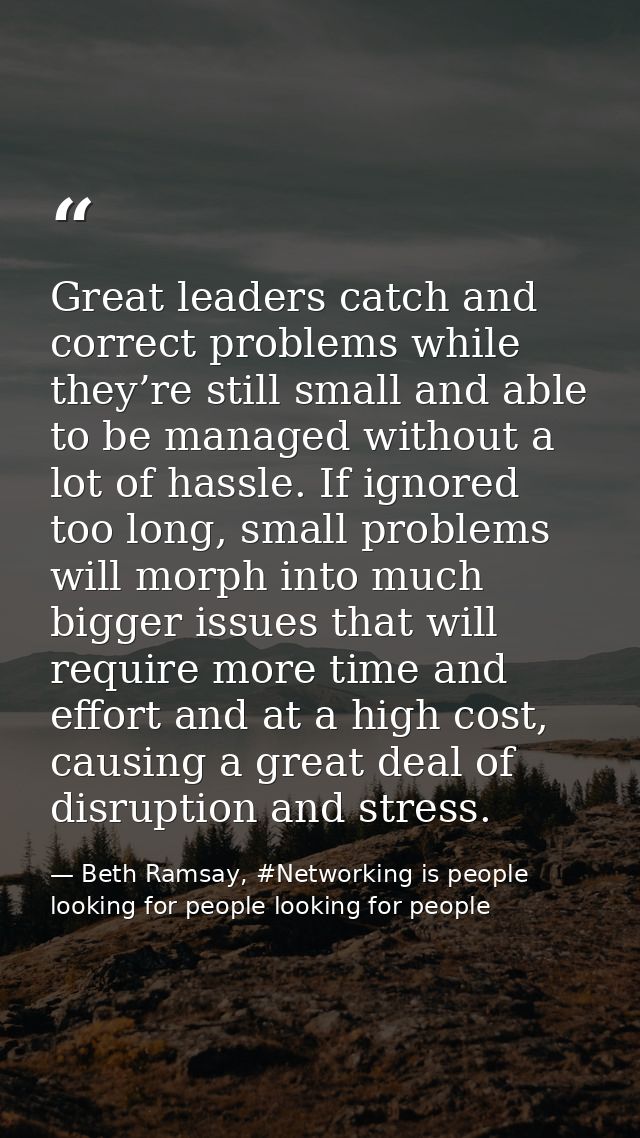 Great leaders catch and correct problems while they’re still small and able to be managed without a lot of hassle. If ig — Beth Ramsay, #Networking is people looking for people looking for people