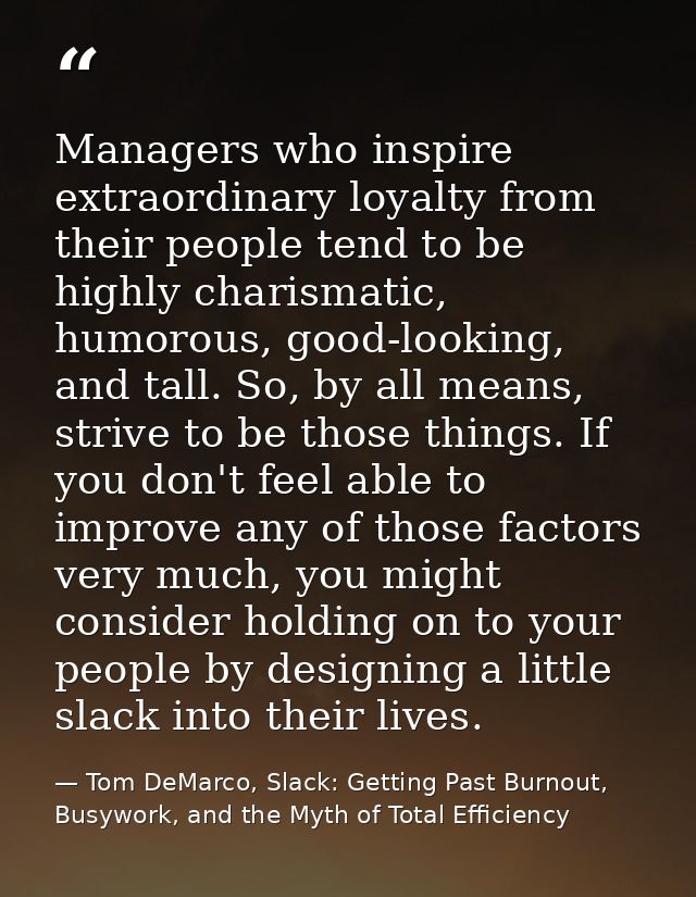 Managers who inspire extraordinary loyalty from their people tend to be highly charismatic, humorous, good-looking, and  — Tom DeMarco, Slack: Getting Past Burnout, Busywork, and the Myth of Total Efficiency