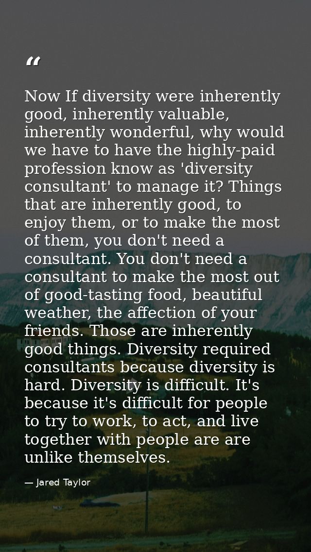 Now If diversity were inherently good, inherently valuable, inherently wonderful, why would we have to have the highly-p — Jared Taylor