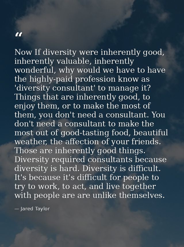 Now If diversity were inherently good, inherently valuable, inherently wonderful, why would we have to have the highly-p — Jared Taylor
