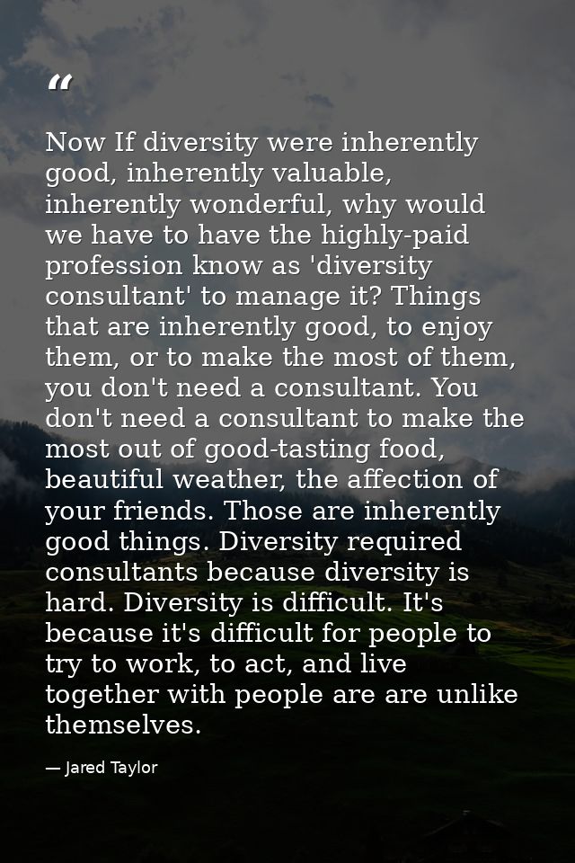 Now If diversity were inherently good, inherently valuable, inherently wonderful, why would we have to have the highly-p — Jared Taylor
