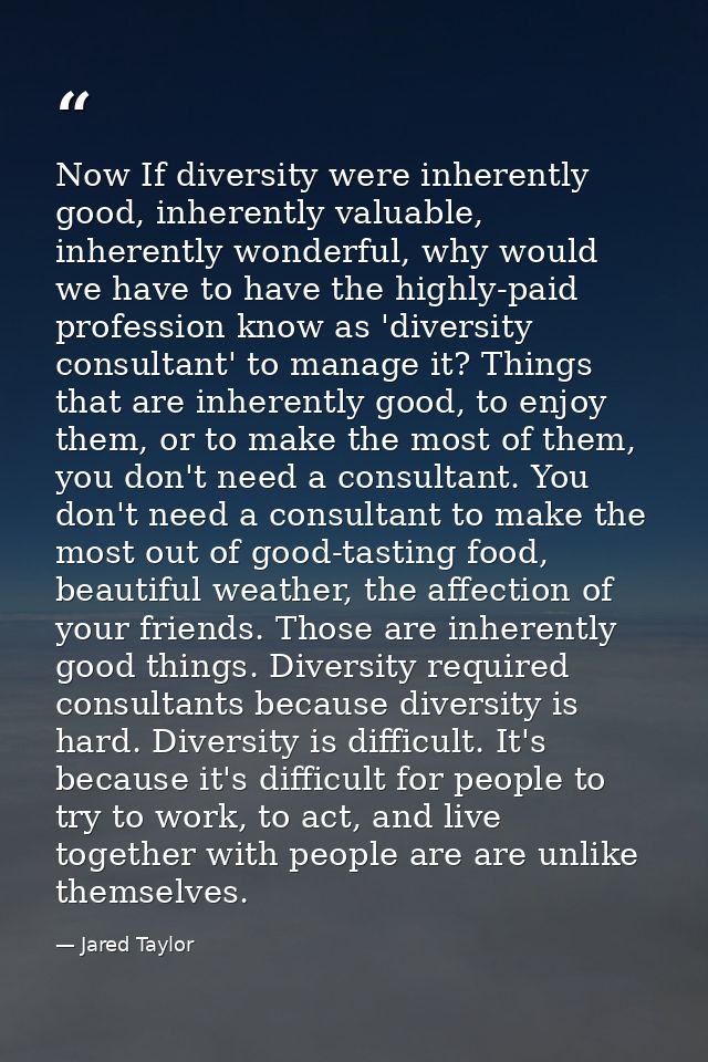 Now If diversity were inherently good, inherently valuable, inherently wonderful, why would we have to have the highly-p — Jared Taylor