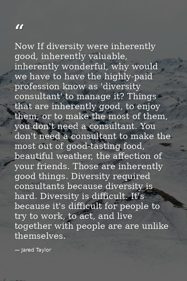 Now If diversity were inherently good, inherently valuable, inherently wonderful, why would we have to have the highly-p — Jared Taylor