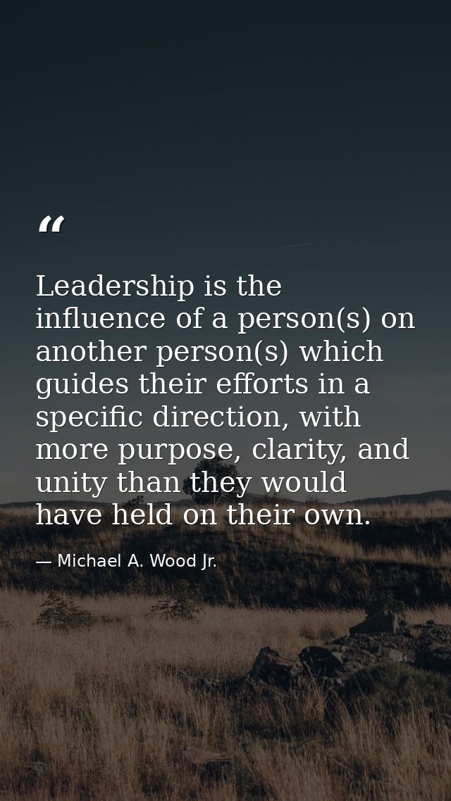 Leadership is the influence of a person(s) on another person(s) which guides their efforts in a specific direction, with — Michael A. Wood Jr.