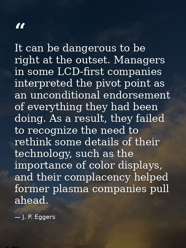 It can be dangerous to be right at the outset. Managers in some LCD-first companies interpreted the pivot point as an un — J. P. Eggers