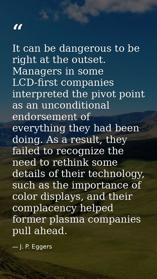 It can be dangerous to be right at the outset. Managers in some LCD-first companies interpreted the pivot point as an un — J. P. Eggers