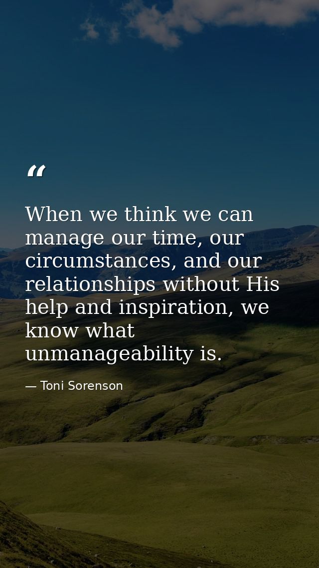 When we think we can manage our time, our circumstances, and our relationships without His help and inspiration, we know — Toni Sorenson