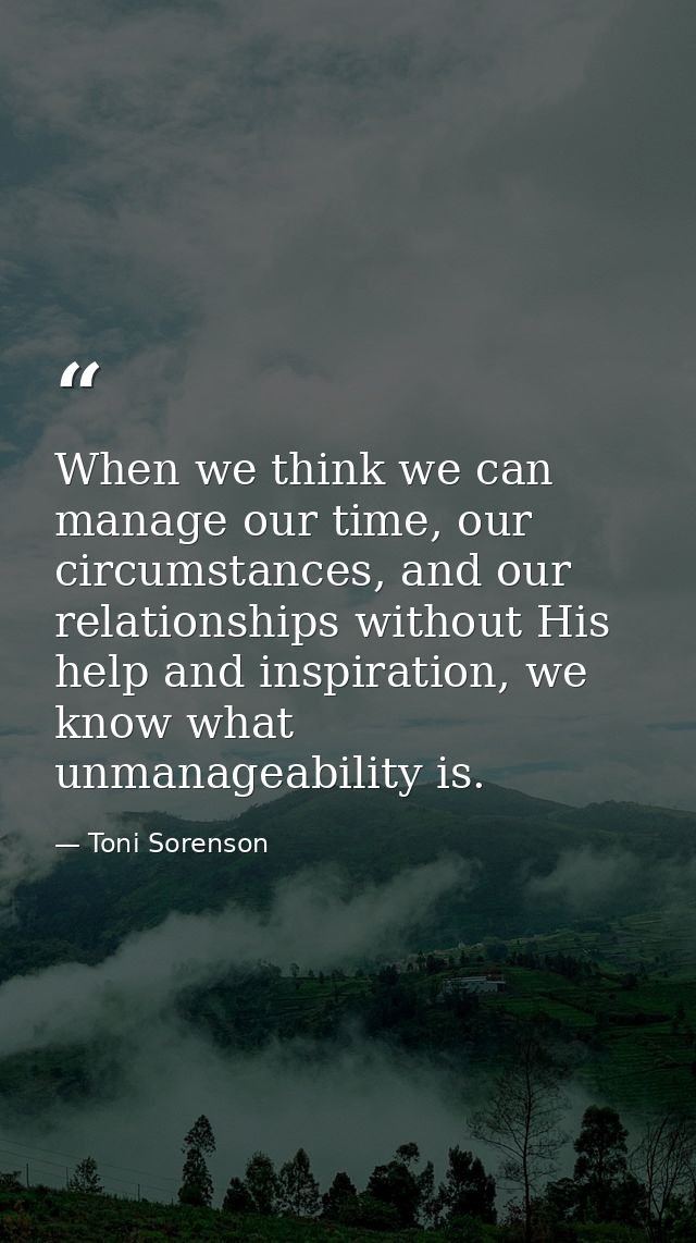 When we think we can manage our time, our circumstances, and our relationships without His help and inspiration, we know — Toni Sorenson