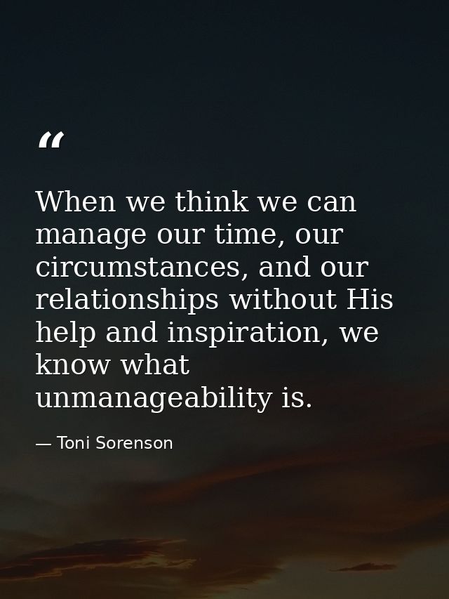 When we think we can manage our time, our circumstances, and our relationships without His help and inspiration, we know — Toni Sorenson