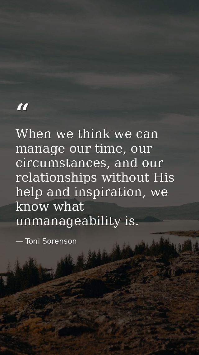 When we think we can manage our time, our circumstances, and our relationships without His help and inspiration, we know — Toni Sorenson